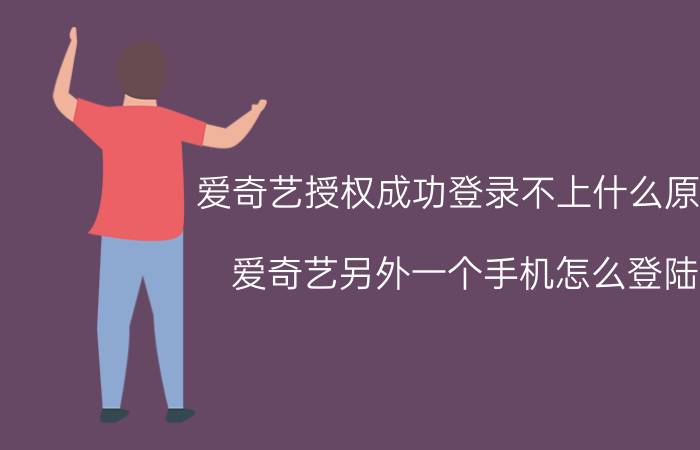 爱奇艺授权成功登录不上什么原因 爱奇艺另外一个手机怎么登陆？